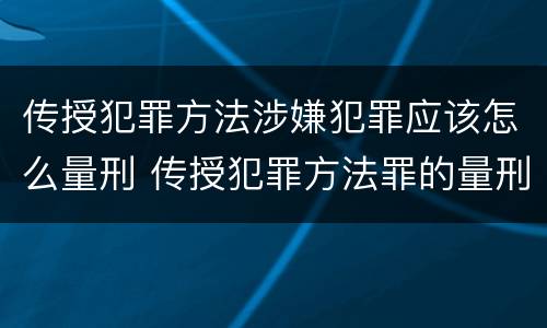 传授犯罪方法涉嫌犯罪应该怎么量刑 传授犯罪方法罪的量刑