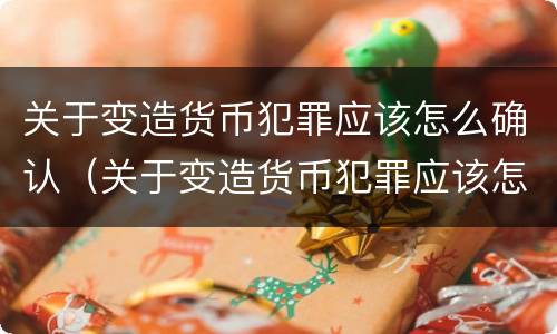 关于变造货币犯罪应该怎么确认（关于变造货币犯罪应该怎么确认责任）