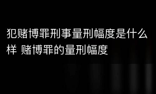 犯赌博罪刑事量刑幅度是什么样 赌博罪的量刑幅度