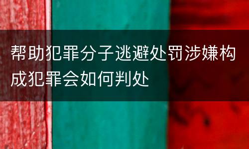 帮助犯罪分子逃避处罚涉嫌构成犯罪会如何判处