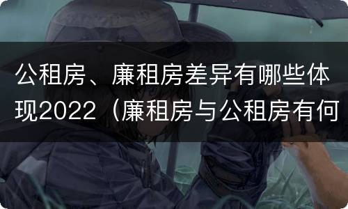 公租房、廉租房差异有哪些体现2022（廉租房与公租房有何区别）