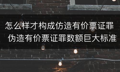 怎么样才构成仿造有价票证罪 伪造有价票证罪数额巨大标准