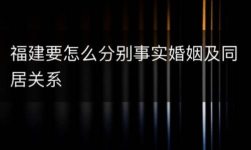 福建要怎么分别事实婚姻及同居关系