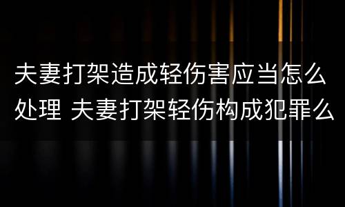 夫妻打架造成轻伤害应当怎么处理 夫妻打架轻伤构成犯罪么