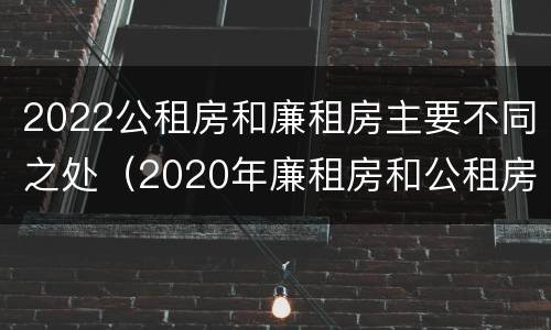 2022公租房和廉租房主要不同之处（2020年廉租房和公租房的区别）