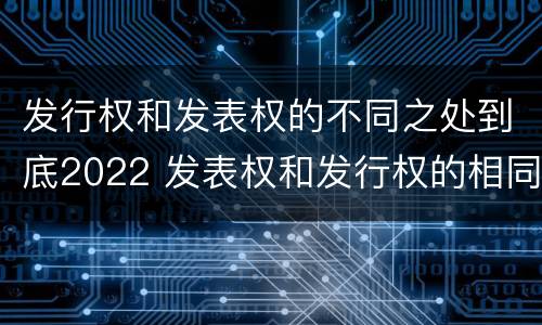 发行权和发表权的不同之处到底2022 发表权和发行权的相同点