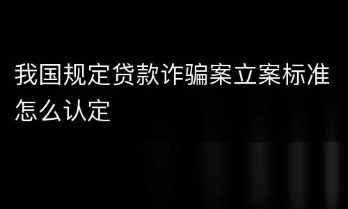 我国规定贷款诈骗案立案标准怎么认定