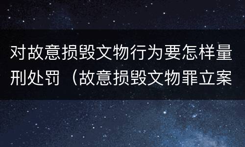 对故意损毁文物行为要怎样量刑处罚（故意损毁文物罪立案标准）