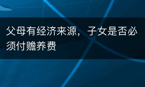 父母有经济来源，子女是否必须付赡养费