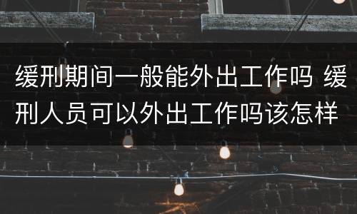 缓刑期间一般能外出工作吗 缓刑人员可以外出工作吗该怎样办理