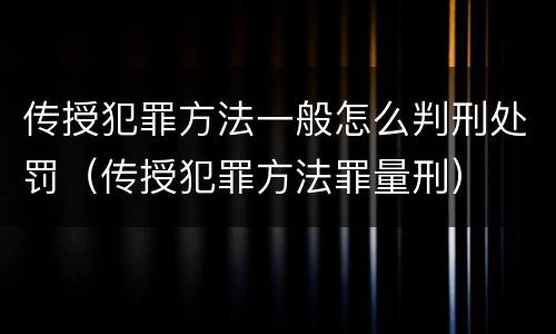 传授犯罪方法一般怎么判刑处罚（传授犯罪方法罪量刑）