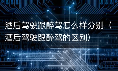 酒后驾驶跟醉驾怎么样分别（酒后驾驶跟醉驾的区别）