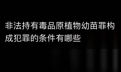 非法持有毒品原植物幼苗罪构成犯罪的条件有哪些