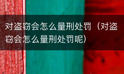 对盗窃会怎么量刑处罚（对盗窃会怎么量刑处罚呢）
