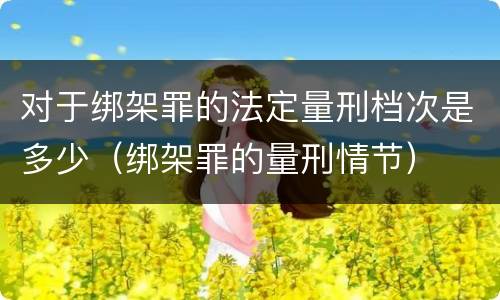 对于绑架罪的法定量刑档次是多少（绑架罪的量刑情节）