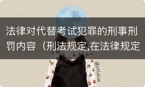 法律对代替考试犯罪的刑事刑罚内容（刑法规定,在法律规定的国家考试中,哪些行为构成犯罪）