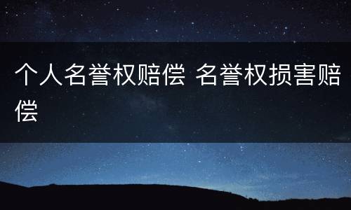 个人名誉权赔偿 名誉权损害赔偿