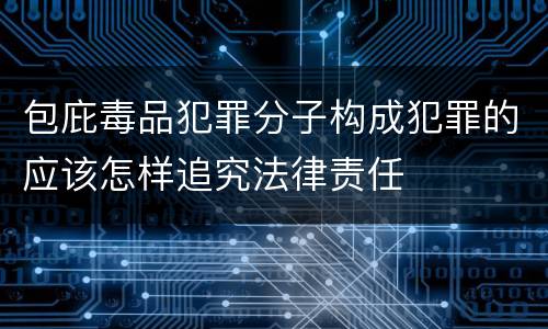 包庇毒品犯罪分子构成犯罪的应该怎样追究法律责任