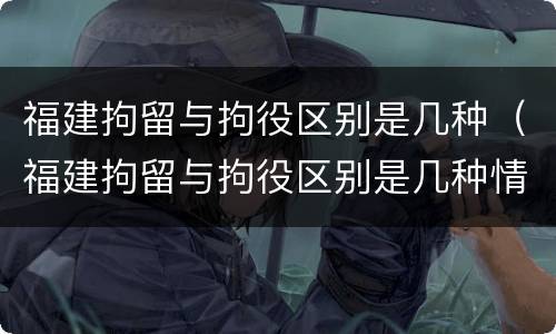 福建拘留与拘役区别是几种（福建拘留与拘役区别是几种情形）