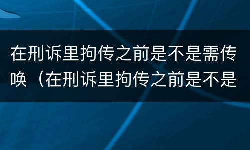在刑诉里拘传之前是不是需传唤（在刑诉里拘传之前是不是需传唤证据）