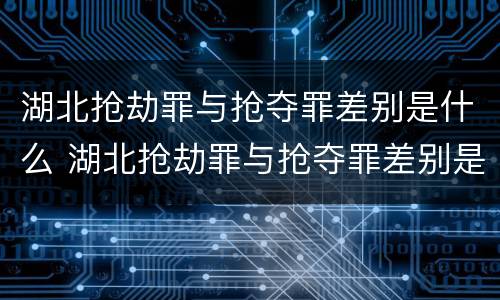 湖北抢劫罪与抢夺罪差别是什么 湖北抢劫罪与抢夺罪差别是什么意思
