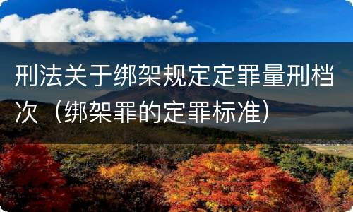 刑法关于绑架规定定罪量刑档次（绑架罪的定罪标准）