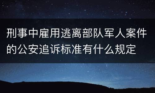 刑事中雇用逃离部队军人案件的公安追诉标准有什么规定