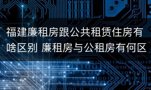福建廉租房跟公共租赁住房有啥区别 廉租房与公租房有何区别