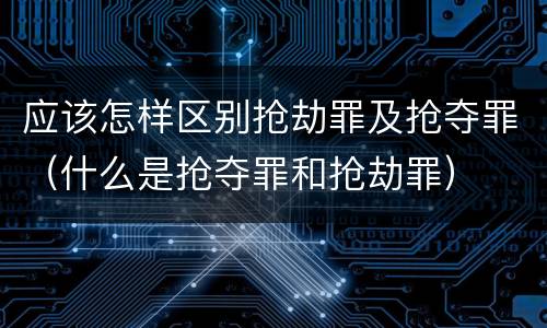 应该怎样区别抢劫罪及抢夺罪（什么是抢夺罪和抢劫罪）