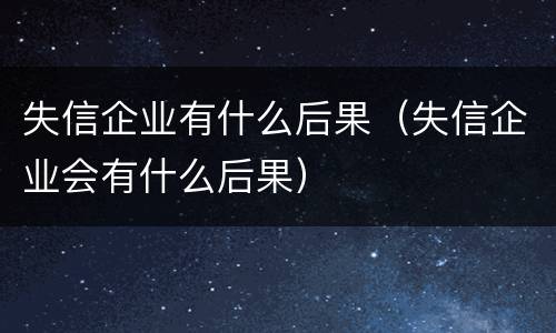 失信企业有什么后果（失信企业会有什么后果）