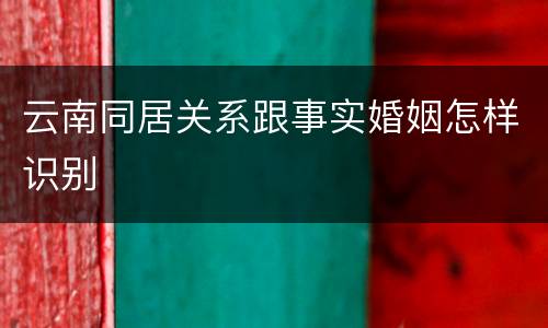 云南同居关系跟事实婚姻怎样识别