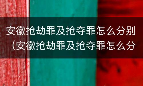 安徽抢劫罪及抢夺罪怎么分别（安徽抢劫罪及抢夺罪怎么分别认定）