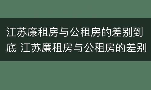 江苏廉租房与公租房的差别到底 江苏廉租房与公租房的差别到底多大