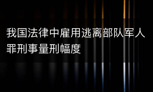 我国法律中雇用逃离部队军人罪刑事量刑幅度