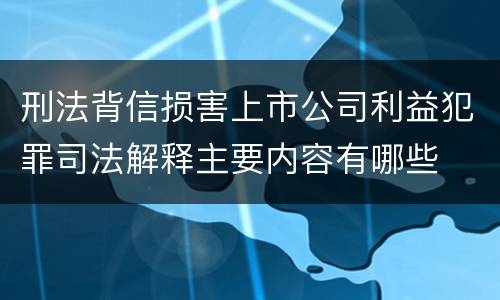 刑法背信损害上市公司利益犯罪司法解释主要内容有哪些