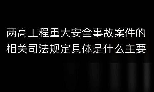 两高工程重大安全事故案件的相关司法规定具体是什么主要内容