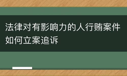 法律对有影响力的人行贿案件如何立案追诉
