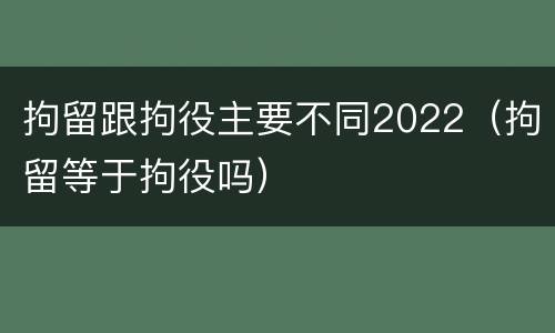 拘留跟拘役主要不同2022（拘留等于拘役吗）