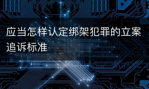 应当怎样认定绑架犯罪的立案追诉标准