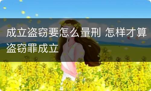成立盗窃要怎么量刑 怎样才算盗窃罪成立