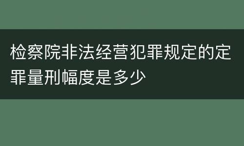 检察院非法经营犯罪规定的定罪量刑幅度是多少