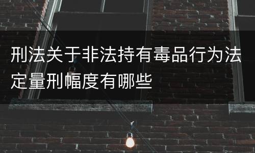 刑法关于非法持有毒品行为法定量刑幅度有哪些