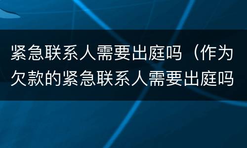 紧急联系人需要出庭吗（作为欠款的紧急联系人需要出庭吗）