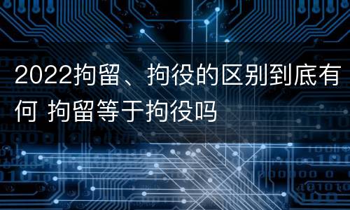 2022拘留、拘役的区别到底有何 拘留等于拘役吗