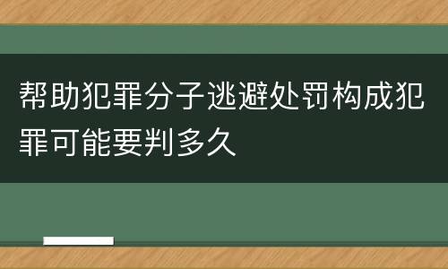 帮助犯罪分子逃避处罚构成犯罪可能要判多久