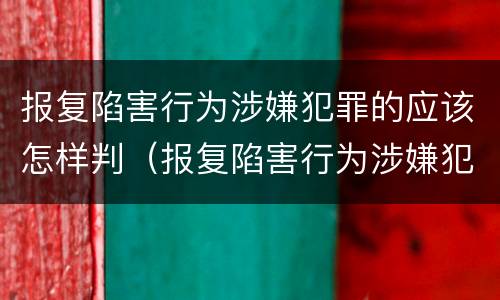 报复陷害行为涉嫌犯罪的应该怎样判（报复陷害行为涉嫌犯罪的应该怎样判刑）
