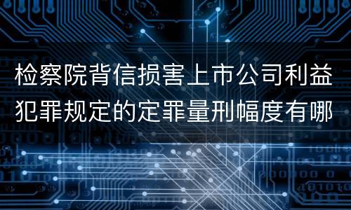 检察院背信损害上市公司利益犯罪规定的定罪量刑幅度有哪些