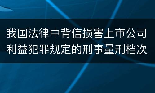 我国法律中背信损害上市公司利益犯罪规定的刑事量刑档次是怎样的