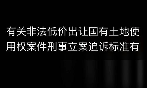 有关非法低价出让国有土地使用权案件刑事立案追诉标准有怎样的规定