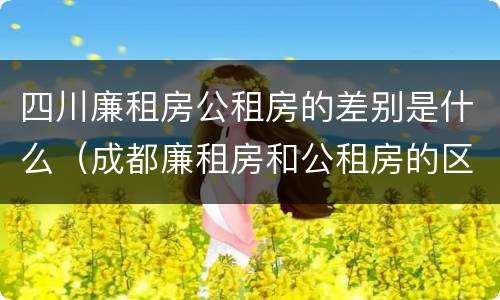 四川廉租房公租房的差别是什么（成都廉租房和公租房的区别）